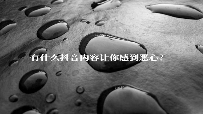 有什么抖音内容让你感到恶心？