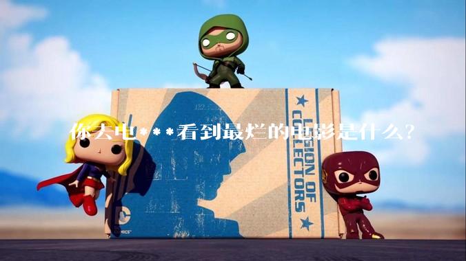 你去电***看到最烂的电影是什么？