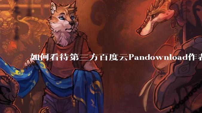 如何看待第三方百度云Pandownload作者被捕？