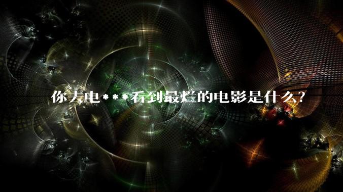 你去电***看到最烂的电影是什么？