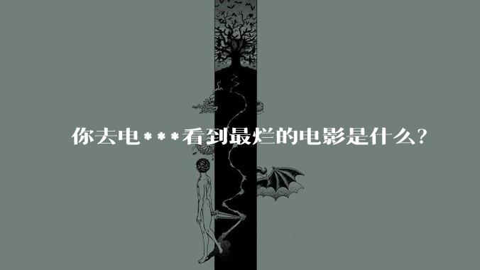 你去电***看到最烂的电影是什么？