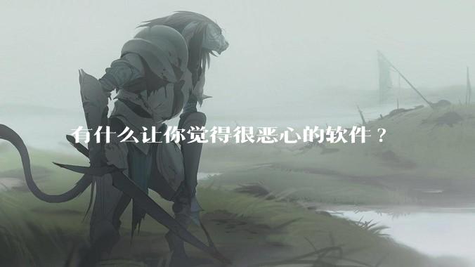 有什么让你觉得很恶心的软件?