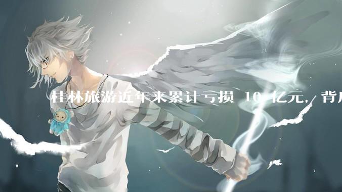 桂林旅游近年来累计亏损 10 亿元，背后的原因是什么？
