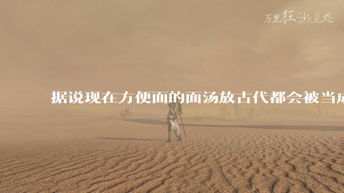 据说现在方便面的面汤放古代都会被当成无上美味，是真的吗？