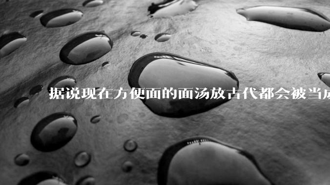 据说现在方便面的面汤放古代都会被当成无上美味，是真的吗？
