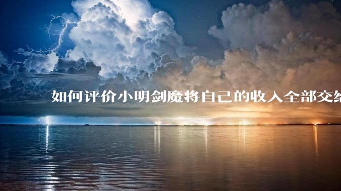 如何评价小明剑魔将自己的收入全部交给妻子?