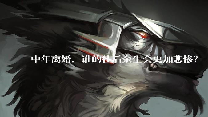中年离婚，谁的往后余生会更加悲惨？