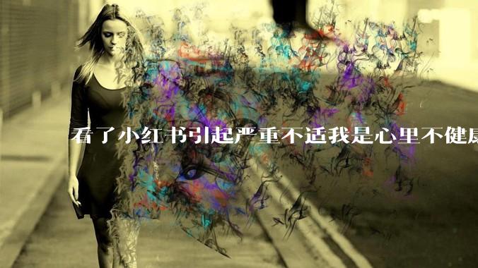 看了小红书引起严重不适我是心里不健康么？