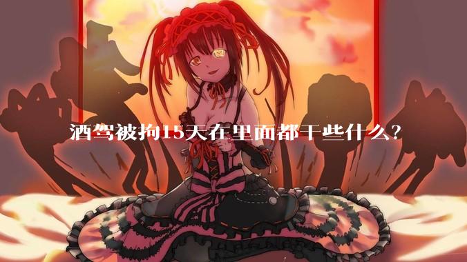 酒驾被拘15天在里面都干些什么？