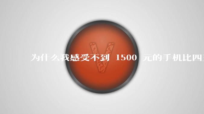为什么我感受不到 1500 元的手机比四五千的差？