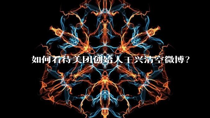 如何看待美团创始人王兴清空微博？