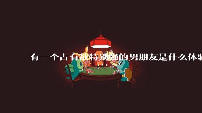 有一个占有欲特别强的男朋友是什么体验？
