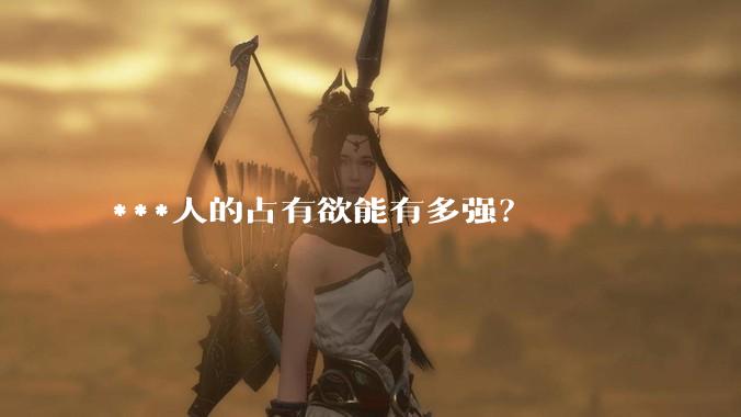 ***人的占有欲能有多强？