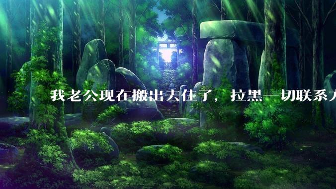 我老公现在搬出去住了，拉黑一切联系方式，铁了心要我签离婚协议，我实在没办法咯，知友没有没有好的建议？
