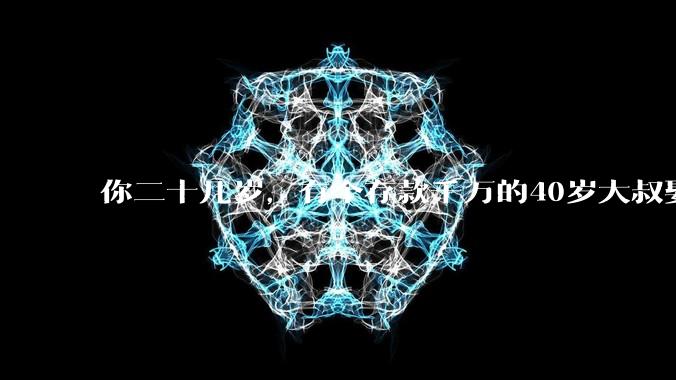你二十几岁，有个存款千万的40岁大叔娶你，你嫁不嫁？