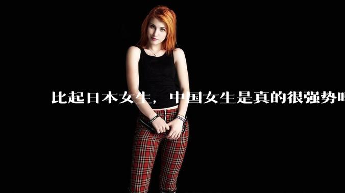 比起日本女生，中国女生是真的很强势吗？