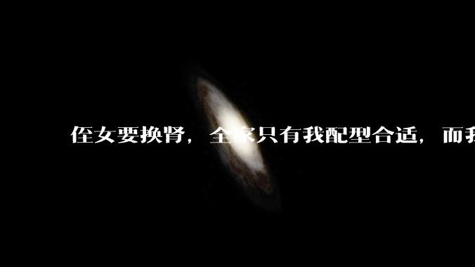 侄女要换肾，全家只有我配型合适，而我才25，我不知道要怎么办？?