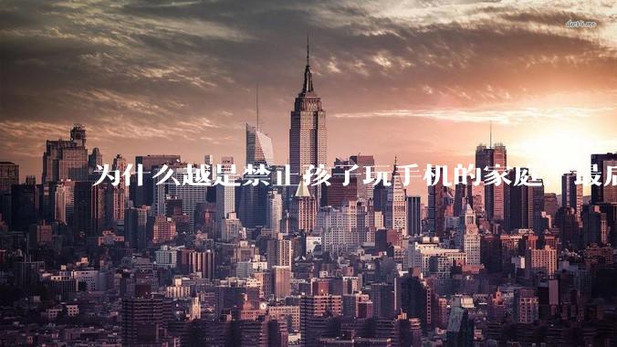 为什么越是禁止孩子玩手机的家庭，最后养出的网瘾少年越多？