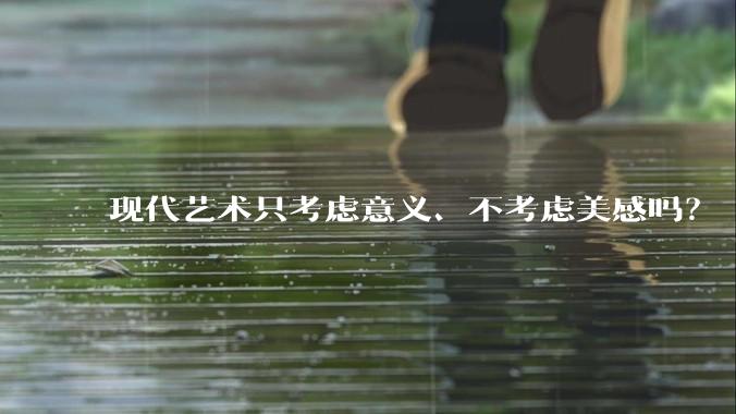 现代艺术只考虑意义、不考虑美感吗？
