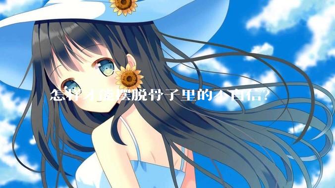 怎样才能摆脱骨子里的不自信？