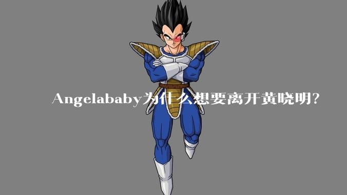 Angelababy为什么想要离开黄晓明？
