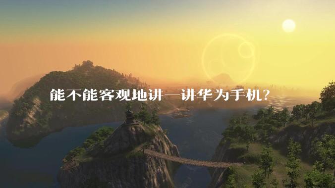 能不能客观地讲一讲华为手机？