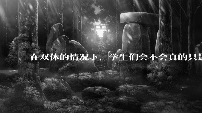 在双休的情况下，学生们会不会真的只是休息？